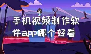 手机视频制作软件app哪个好看