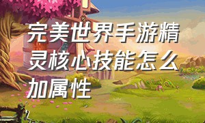 完美世界手游精灵核心技能怎么加属性（完美世界手游精灵怎么百分百突破）