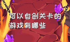 可以自创关卡的游戏有哪些（能自己制作关卡的游戏有哪些）