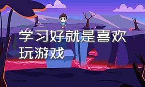 学习好就是喜欢玩游戏（喜欢玩游戏和喜欢读书的人）