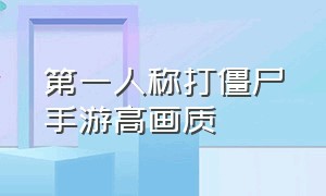 第一人称打僵尸手游高画质（第一人称打僵尸手游单机）