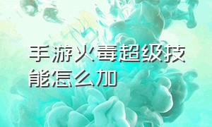 手游火毒超级技能怎么加（Dnf手游如何打开火属性攻击特效）