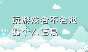 玩游戏会不会泄露个人信息