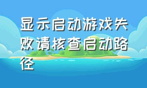 显示启动游戏失败请核查启动路径（游戏无法启动请检查游戏数据）