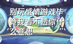 别玩感情游戏毕竟我看不透你什么意思