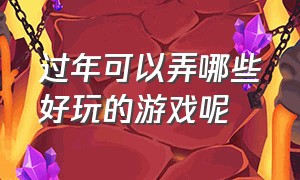 过年可以弄哪些好玩的游戏呢（春节游戏有哪些比较好玩的）