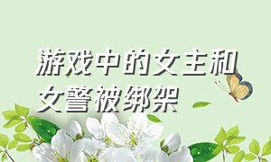 游戏中的女主和女警被绑架