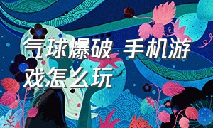 气球爆破 手机游戏怎么玩（气球爆炸游戏手机版）