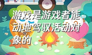 游戏是游戏者能动地驾驭活动对象的