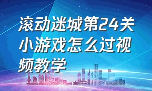 滚动迷城第24关小游戏怎么过视频教学（滚动迷城第24关调灯视频）