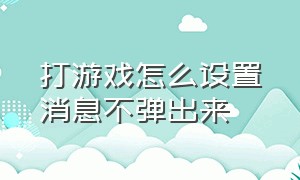 打游戏怎么设置消息不弹出来（打游戏时怎样让消息浮窗弹出）