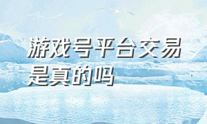 游戏号平台交易是真的吗