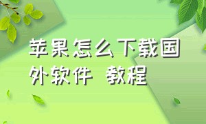 苹果怎么下载国外软件 教程（苹果怎么样下载国外app）