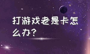 打游戏老是卡怎么办?