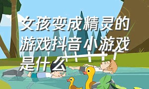 女孩变成精灵的游戏抖音小游戏是什么