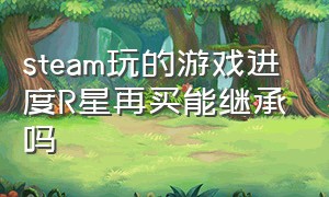 steam玩的游戏进度R星再买能继承吗