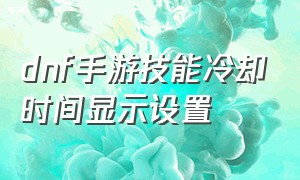 dnf手游技能冷却时间显示设置