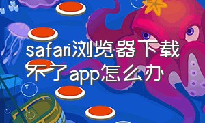 safari浏览器下载不了app怎么办