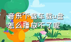 音乐下载车载u盘怎么播放不了呢