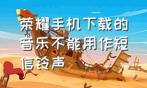 荣耀手机下载的音乐不能用作短信铃声