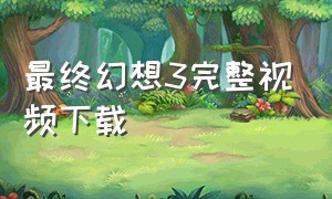 最终幻想3完整视频下载（最终幻想3中文版下载）