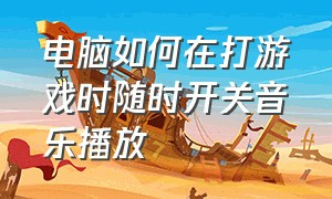 电脑如何在打游戏时随时开关音乐播放