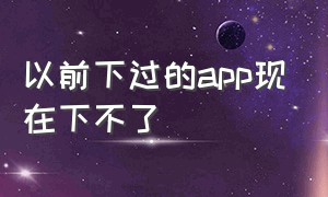 以前下过的app现在下不了