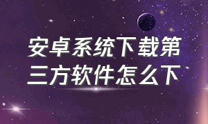 安卓系统下载第三方软件怎么下