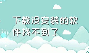 下载没安装的软件找不到了