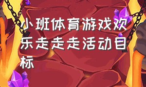 小班体育游戏欢乐走走走活动目标