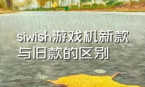 siwish游戏机新款与旧款的区别（siwish游戏机现在还有必要买吗）