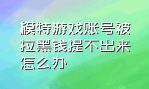 模特游戏账号被拉黑钱提不出来怎么办