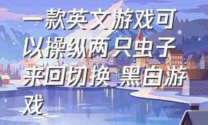 一款英文游戏可以操纵两只虫子来回切换 黑白游戏