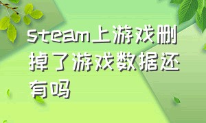 steam上游戏删掉了游戏数据还有吗