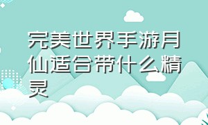 完美世界手游月仙适合带什么精灵