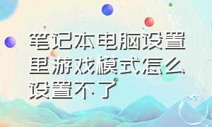 笔记本电脑设置里游戏模式怎么设置不了（笔记本怎么设置游戏菜单）