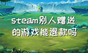 steam别人赠送的游戏能退款吗