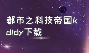 都市之科技帝国kdldy下载（都市之神级新手礼包txt下载）