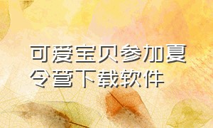 可爱宝贝参加夏令营下载软件（快乐夏令营儿童版免费观看）