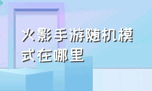 火影手游随机模式在哪里（火影手游练习模式在哪里）