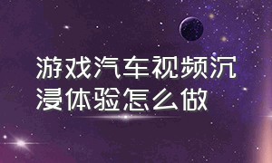 游戏汽车视频沉浸体验怎么做