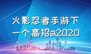 火影忍者手游下一个高招a2020