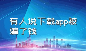 有人说下载app被骗了钱