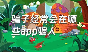 骗子经常会在哪些app骗人（骗子软件排行榜前十名）