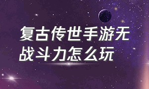 复古传世手游无战斗力怎么玩