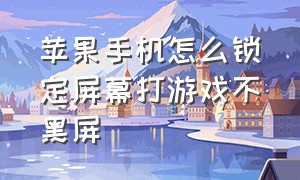 苹果手机怎么锁定屏幕打游戏不黑屏