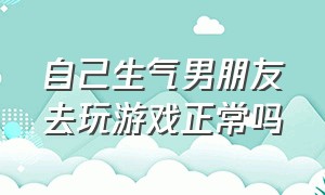 自己生气男朋友去玩游戏正常吗