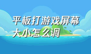 平板打游戏屏幕大小怎么调（平板游戏界面大小怎么设置）