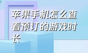 苹果手机怎么查看预订的游戏时长