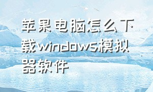 苹果电脑怎么下载windows模拟器软件（windows电脑下载苹果模拟器）